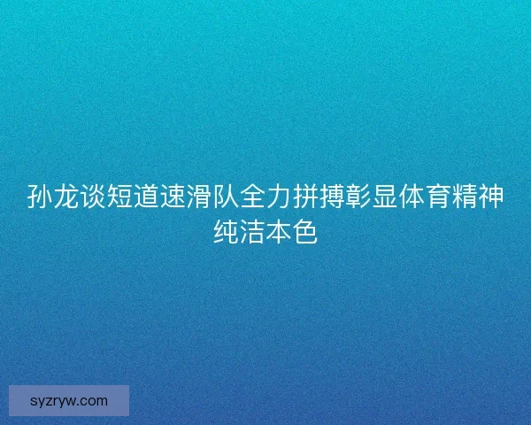 孙龙谈短道速滑队全力拼搏彰显体育精神纯洁本色
