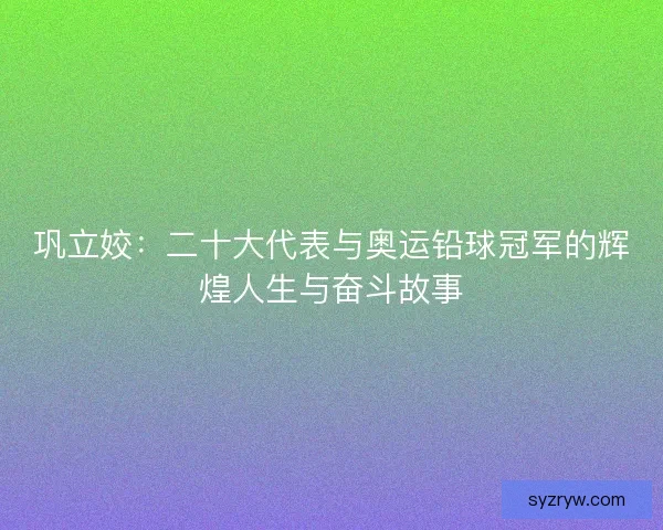 巩立姣:二十大代表与奥运铅球冠军的辉煌人生与奋斗故事 巩立姣:二十大代表与奥运铅球冠军的辉煌人生与奋斗故事