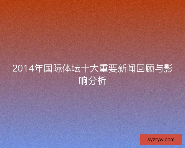 2014年国际体坛十大重要新闻回顾与影响分析 2014年国际体坛十大重要新闻回顾与影响分析