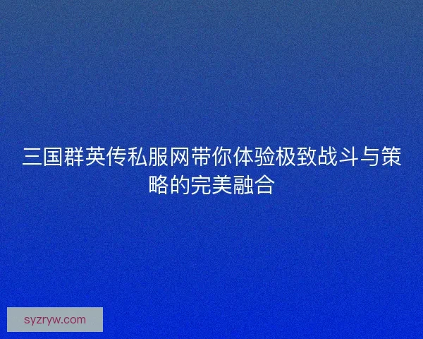 三国群英传私服网带你体验极致战斗与策略的完美融合