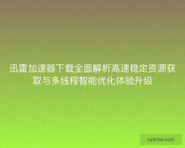 迅雷加速器下载全面解析高速稳定资源获取与多线程智能优化体验升级