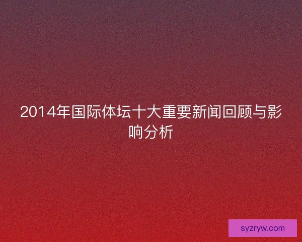 2014年国际体坛十大重要新闻回顾与影响分析 2014年国际体坛十大重要新闻回顾与影响分析
