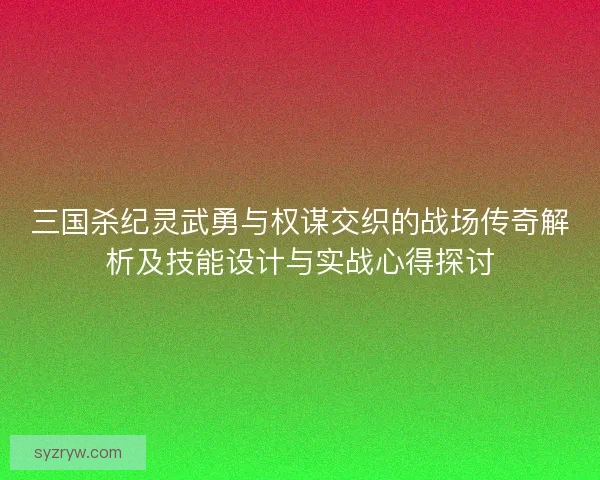 三国杀纪灵武勇与权谋交织的战场传奇解析及技能设计与实战心得探讨 三国杀纪灵武勇与权谋交织的战场传奇解析及技能设计与实战心得探讨
