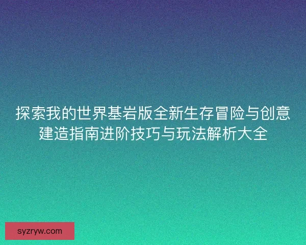 探索我的世界基岩版全新生存冒险与创意建造指南进阶技巧与玩法解析大全 探索我的世界基岩版全新生存冒险与创意建造指南进阶技巧与玩法解析大全
