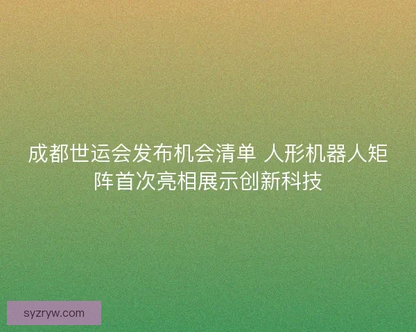 成都世运会发布机会清单 人形机器人矩阵首次亮相展示创新科技